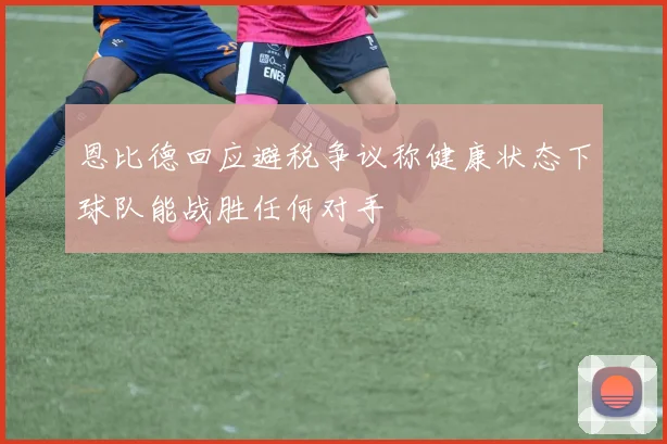 恩比德回应避税争议称健康状态下球队能战胜任何对手