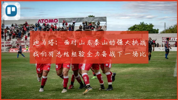迪马塔：面对山东泰山的强大挑战我们将总结经验全力备战下一场比赛