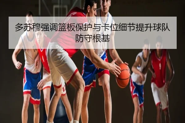 多苏穆强调篮板保护与卡位细节提升球队防守根基 | kaiyun